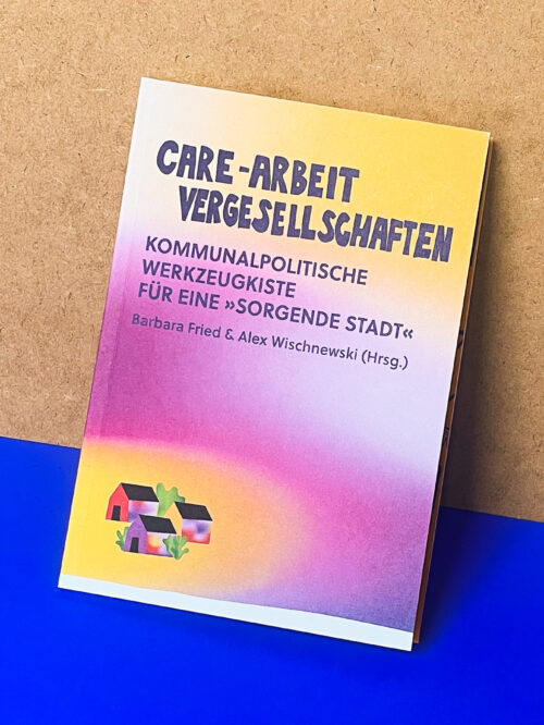 Buch 'Care-Arbeit vergesellschaften' mit Untertitel 'Kommunalpolitische Werkzeugkiste für eine sorgende Stadt' von Barbara Fried und Alex Wischnewski